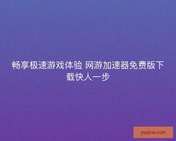 畅享极速游戏体验 网游加速器免费版下载快人一步