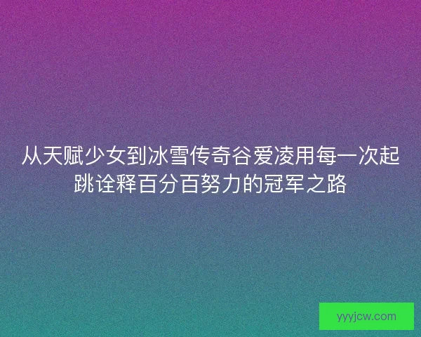 从天赋少女到冰雪传奇谷爱凌用每一次起跳诠释百分百努力的冠军之路