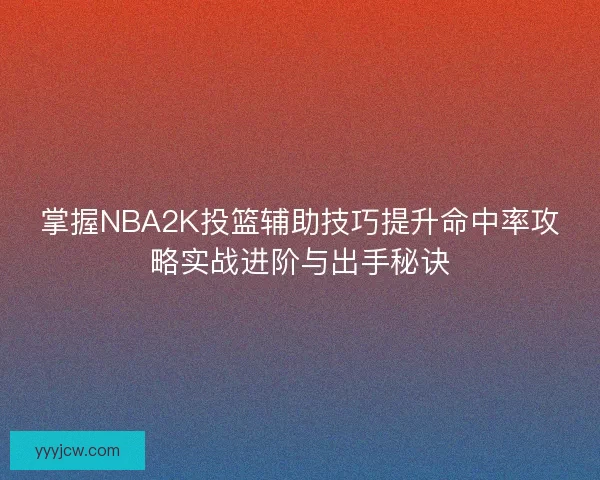 掌握NBA2K投篮辅助技巧提升命中率攻略实战进阶与出手秘诀