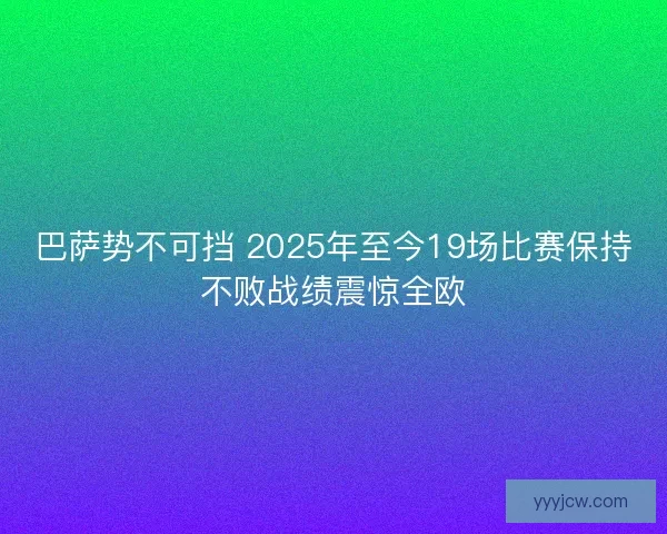 巴萨势不可挡 2025年至今19场比赛保持不败战绩震惊全欧