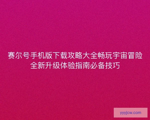 赛尔号手机版下载攻略大全畅玩宇宙冒险全新升级体验指南必备技巧