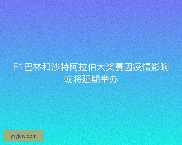 F1巴林和沙特阿拉伯大奖赛因疫情影响或将延期举办
