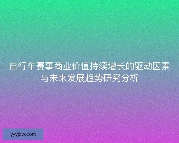 自行车赛事商业价值持续增长的驱动因素与未来发展趋势研究分析