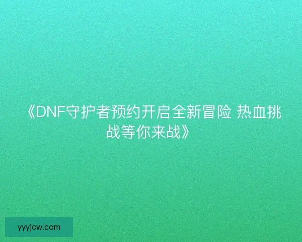《DNF守护者预约开启全新冒险 热血挑战等你来战》
